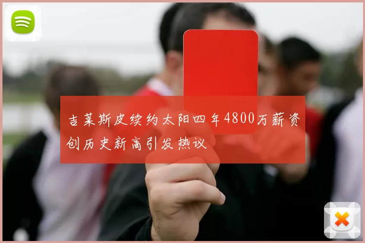 吉莱斯皮续约太阳四年4800万薪资创历史新高引发热议