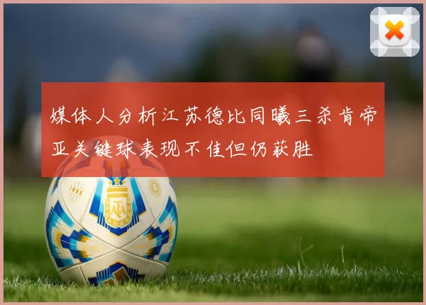媒体人分析江苏德比同曦三杀肯帝亚关键球表现不佳但仍获胜