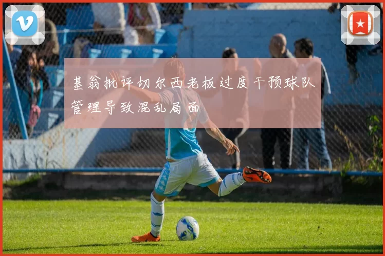基翁批评切尔西老板过度干预球队管理导致混乱局面
