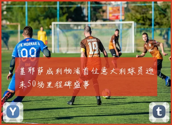 基耶萨成利物浦首位意大利球员迎来50场里程碑盛事