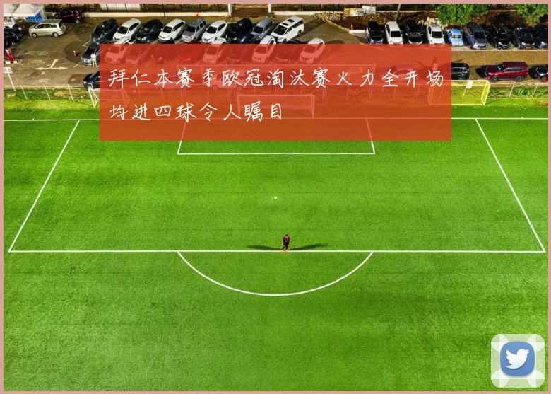拜仁本赛季欧冠淘汰赛火力全开场均进四球令人瞩目