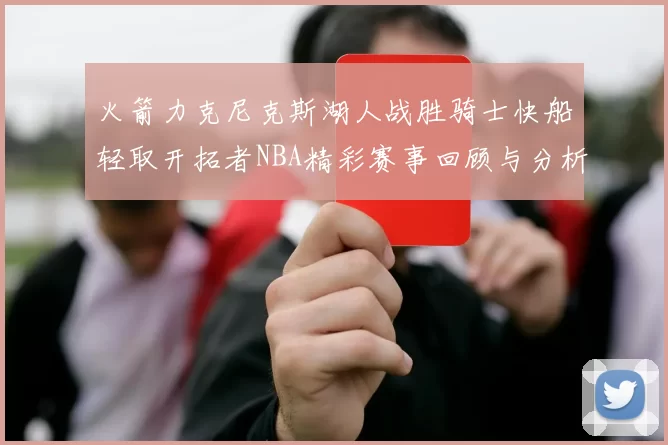 火箭力克尼克斯湖人战胜骑士快船轻取开拓者NBA精彩赛事回顾与分析