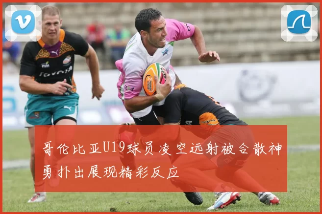 哥伦比亚U19球员凌空远射被合散神勇扑出展现精彩反应
