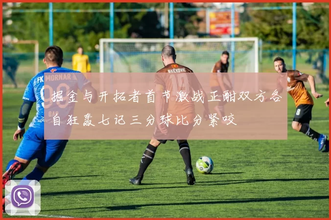 掘金与开拓者首节激战正酣双方各自狂轰七记三分球比分紧咬