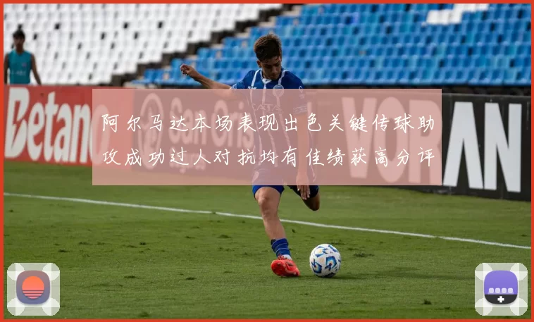 阿尔马达本场表现出色关键传球助攻成功过人对抗均有佳绩获高分评价