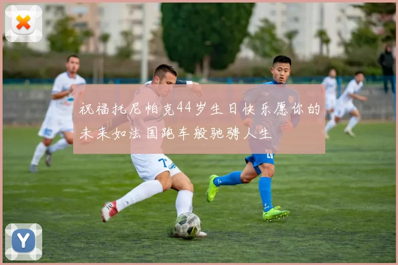 祝福托尼帕克44岁生日快乐愿你的未来如法国跑车般驰骋人生