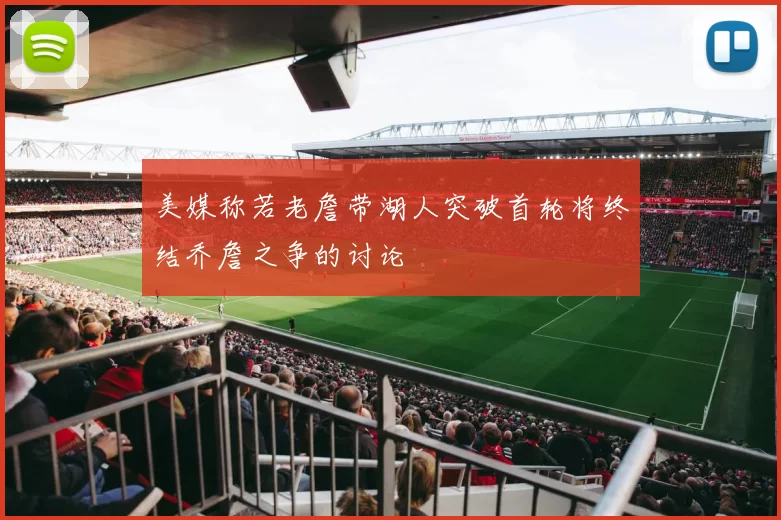 美媒称若老詹带湖人突破首轮将终结乔詹之争的讨论