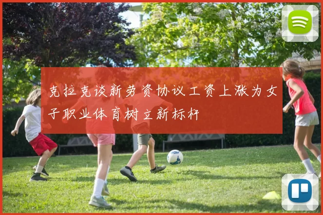 克拉克谈新劳资协议工资上涨为女子职业体育树立新标杆