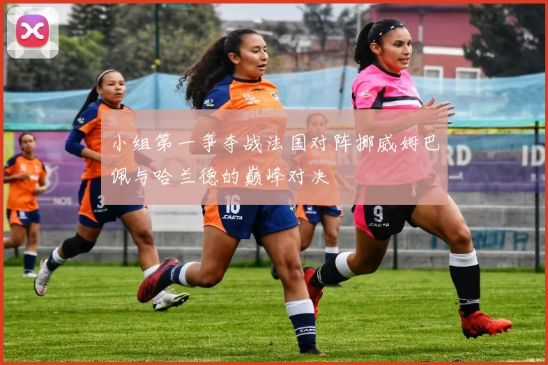小组第一争夺战法国对阵挪威姆巴佩与哈兰德的巅峰对决