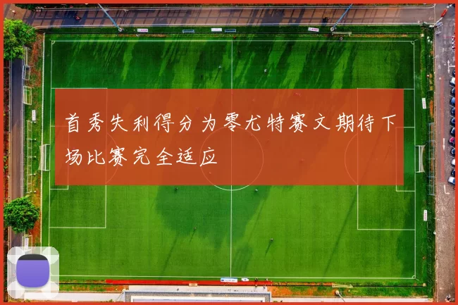 首秀失利得分为零尤特赛文期待下场比赛完全适应