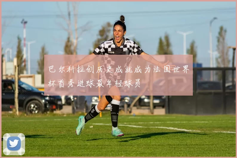 巴尔科拉创历史成就成为法国世界杯首秀进球最年轻球员