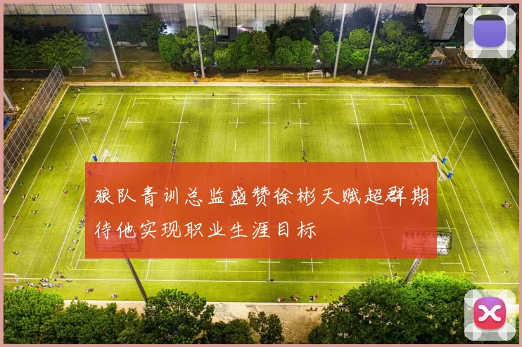 狼队青训总监盛赞徐彬天赋超群期待他实现职业生涯目标