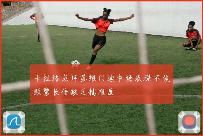 卡拉格点评苏维门迪中场表现不佳频繁长传缺乏精准度
