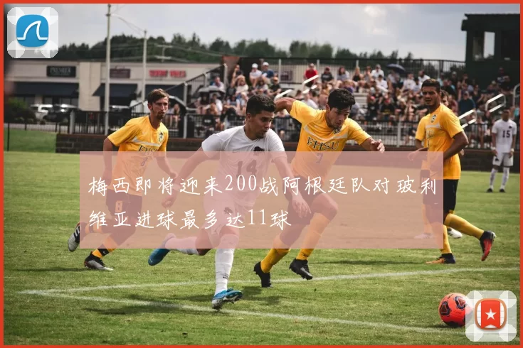 梅西即将迎来200战阿根廷队对玻利维亚进球最多达11球