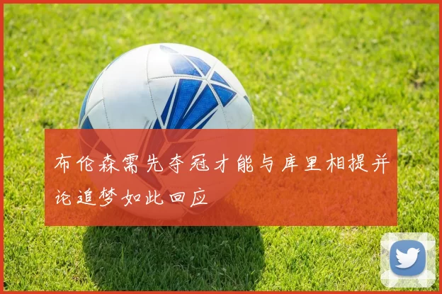 布伦森需先夺冠才能与库里相提并论追梦如此回应