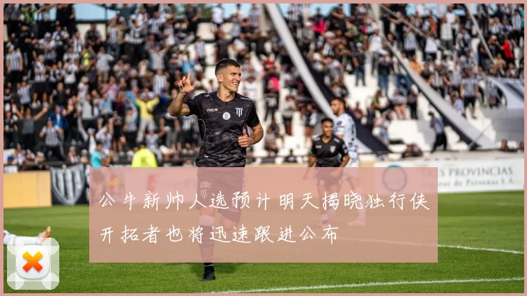 公牛新帅人选预计明天揭晓独行侠开拓者也将迅速跟进公布