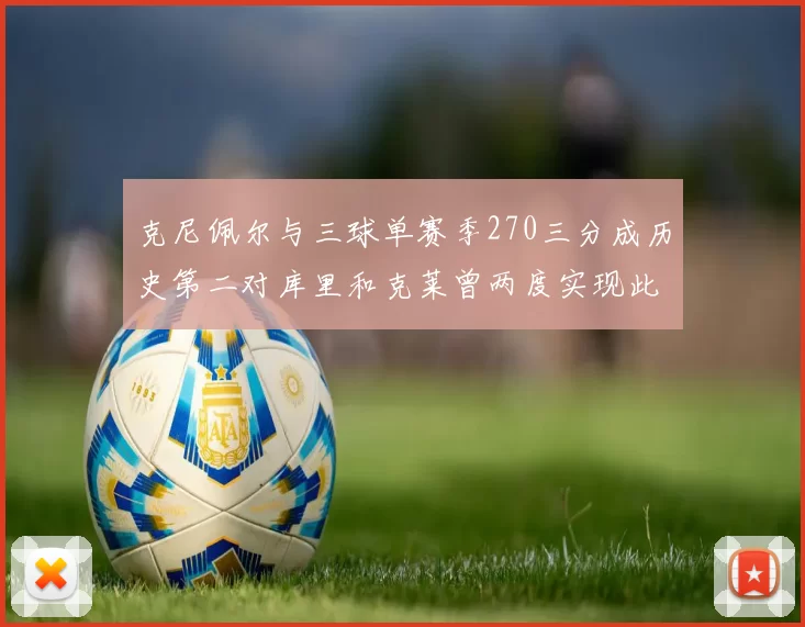 克尼佩尔与三球单赛季270三分成历史第二对库里和克莱曾两度实现此壮举