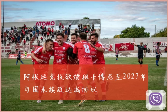 阿根廷竞技欲续租卡博尼至2027年与国米接近达成协议