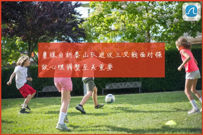 鲁媒分析泰山队进攻三叉戟面对强敌心理调整至关重要