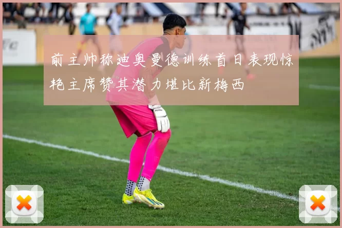 前主帅称迪奥曼德训练首日表现惊艳主席赞其潜力堪比新梅西