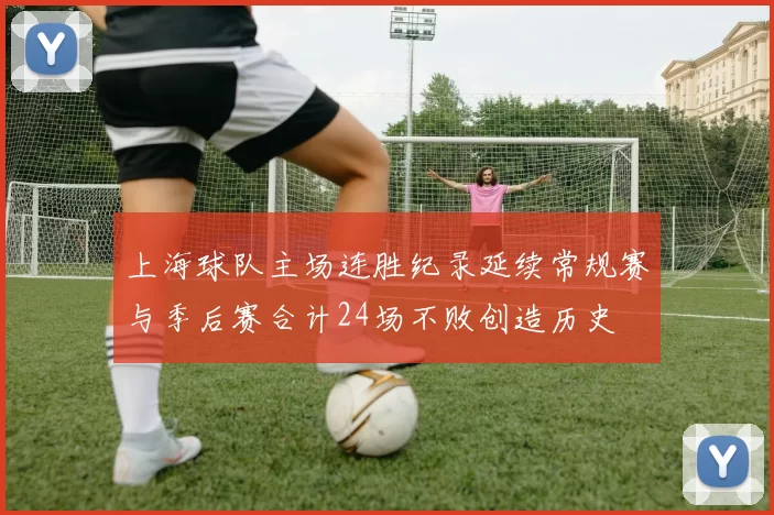 上海球队主场连胜纪录延续常规赛与季后赛合计24场不败创造历史
