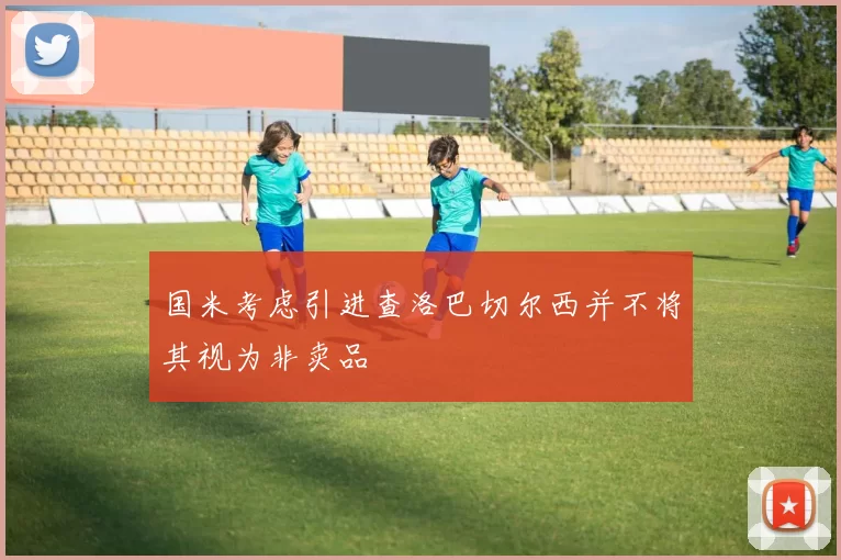 国米考虑引进查洛巴切尔西并不将其视为非卖品
