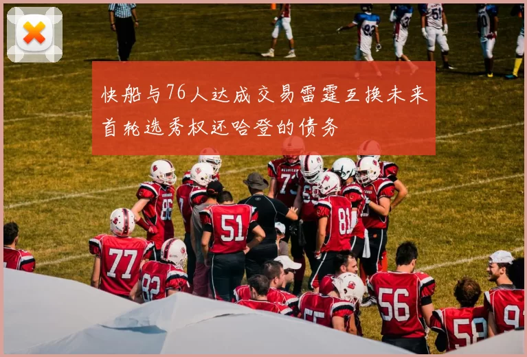 快船与76人达成交易雷霆互换未来首轮选秀权还哈登的债务